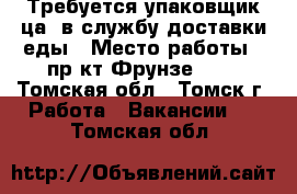 Требуется упаковщик(ца) в службу доставки еды › Место работы ­ пр-кт Фрунзе 103 - Томская обл., Томск г. Работа » Вакансии   . Томская обл.